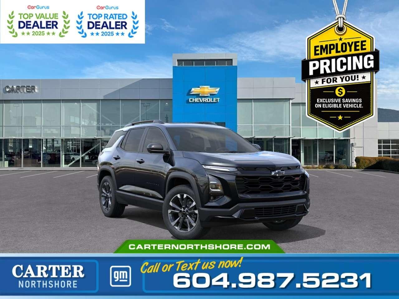 <b>GREAT NEWS EMPLOYEE PRICING IS BACK!</b> Take advantage of exclusive Employee Pricing on eligible new vehicles and enjoy exceptional value for a limited time. This is your opportunity to save on the vehicle youve been waiting for while inventory lasts. Contact us today to confirm your eligibility and discover the available offers on your preferred model. Step into the 2026 Chevrolet Equinox RS and enjoy a smooth, comfortable ride with modern style and everyday practicality. This AWD SUV offers a 1.5L turbo engine, easy handling, and a roomy cabin with smart tech for daily driving. It comes with advanced safety features, a clear touchscreen, and comfort options for you and your passengers. Come take it for a test drive today and experience all this stylish vehicle has to offer! <b>WHY CARTER GM NORTHSHORE?</b> - An unrivalled vehicle purchasing experience! - Exceeding our loyal customers expectations since 1990 - 4.7 Google star rating (with 1,700+ customer reviews) - CarGurus Top-Rated Dealer 2025 Award - CarGurus Top Value Dealer 2025 Award - Vehicle trades welcome! Best price guaranteed! - We provide upfront pricing, zero hidden fees, and 100% transparency - Fast approvals and 99% acceptance rates (no matter your current credit status!) - Multilingual staff (many languages spoken) - Comfortable non-pressured environment with in-store television, WIFI and a childrens play area! <p><img src=https://gmtadvantage-com.cdn-convertus.com/uploads/sites/16/2025/09/Carter-GM-Burnaby-Car-Gurus-Awards-2025.png alt="" width="300" height="77" /></p> Were here to help you drive the vehicle you want, the vehicle you deserve! <b>QUESTIONS? GREAT! WEVE GOT ANSWERS!</b> To speak with a friendly vehicle specialist - <b>CALL NOW!</b> <small>The advertised price includes all standard dealer fees and any applicable manufacturer or dealer incentives. It does not include applicable taxes, licensing, insurance, or optional products or services. Dealer fees will be clearly broken out and itemized on the bill of sale, maximum total of fees $699.00. Prices are shown in Canadian dollars. While we make every effort to ensure accuracy, vehicle details, pricing, options, and availability are subject to change without notice. Please confirm all information with dealership sales management before purchase. Dealer Code: 81121</small>