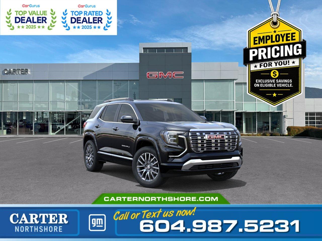 GREAT NEWS&hellip; EMPLOYEE PRICING IS BACK! Take advantage of exclusive Employee Pricing on eligible new vehicles and enjoy exceptional value for a limited time. This is your opportunity to save on the vehicle youve been waiting for while inventory lasts. Contact us today to confirm your eligibility and discover the available offers on your preferred model.  Refined style meets everyday versatility in this 2026 GMC Terrain Denali AWD. Powered by a responsive 1.5L Turbo engine with an 8-speed automatic transmission, it features a panoramic sunroof, heated and ventilated front seats, heated rear seats, wireless Apple CarPlay&reg; and Android Auto, a 15-inch GMC infotainment display with Google built-in, HD Surround Vision, Adaptive Cruise Control, and a factory-installed trailering package. Come take it for a test drive today and experience all this stylish vehicle has to offer!  WHY CARTER GM NORTHSHORE? - An unrivalled vehicle purchasing experience! - Exceeding our loyal customers expectations since 1990 - 4.7 Google star rating (with 1,700+ customer reviews) - CarGurus Top-Rated Dealer 2025 Award - CarGurus Top Value Dealer 2025 Award - Vehicle trades welcome! Best price guaranteed! - We provide upfront pricing, zero hidden fees, and 100% transparency - Fast approvals and 99% acceptance rates (no matter your current credit status!) - Multilingual staff (many languages spoken) - Comfortable non-pressured environment with in-store television, WIFI and a childrens play area!        Were here to help you drive the vehicle you want, the vehicle you deserve! QUESTIONS? GREAT! WEVE GOT ANSWERS! To speak with a friendly vehicle specialist - CALL NOW! The advertised price includes all standard dealer fees and any applicable manufacturer or dealer incentives. It does not include applicable taxes, licensing, insurance, or optional products or services. Dealer fees will be clearly broken out and itemized on the bill of sale, maximum total of fees $699.00. Prices are shown in Canadian dollars. While we make every effort to ensure accuracy, vehicle details, pricing, options, and availability are subject to change without notice. Please confirm all information with dealership sales management before purchase. Dealer Code: 81121