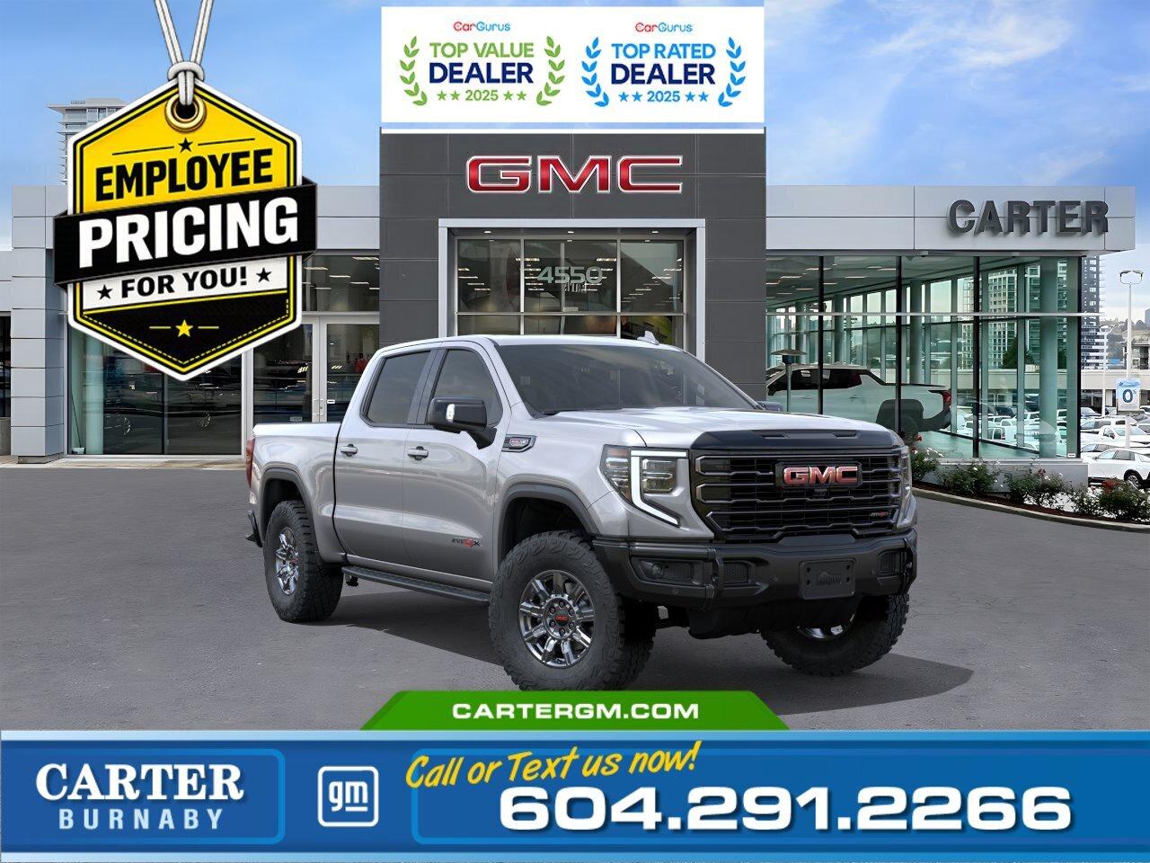 GREAT NEWS! THE EMPLOYEE PRICING EVENT IS BACK! Take advantage of exclusive Employee Pricing on eligible new vehicles and enjoy exceptional value for a limited time. This is your opportunity to save on the vehicle youve been waiting for while inventory lasts. Contact us today to confirm your eligibility and discover the available offers on your preferred model.  Dominate every adventure in this 2026 GMC Sierra 1500 AT4-X 4WD, powered by a commanding 6.2L EcoTec3 V8 engine. Built for premium off-road capability, it features high-clearance steps, a power sunroof, MultiPro Tailgate, and advanced trailering technology including Hitch Guidance, trailer brake controller, Trailer Camera Provisions, and an In-Vehicle Trailering App. Inside, enjoy heated second-row seats, a heated leather-wrapped steering wheel, a 13.4" touchscreen, and a 12.3" digital driver display. Advanced safety features like Trailer Side Blind Zone Alert, Rear Cross Traffic Braking, and Rear Pedestrian Alert provide added confidence. Come take it for a test drive today and experience all this stylish vehicle has to offer!  WHY CARTER GM BURNABY?  - An unrivalled vehicle purchasing experience! - Exceeding our loyal customers expectations since 1963 - 4.5 Google star rating with 2,300+ customer reviews) - CarGurus Top-Rated Dealer 2025 Award - CarGurus Top Value Dealer 2025 Award - Vehicle trades welcome! Best price guaranteed! - We provide upfront pricing, zero hidden fees, and 100% transparency - Fast approvals and 99% acceptance rates (no matter your current credit status!) - Multilingual staff (many languages spoken) - Comfortable non-pressured environment with in-store television, WIFI and a childrens play area! - In-store restaurant: fresh daily menu        Were here to help you drive the vehicle you want, the vehicle you deserve! QUESTIONS? GREAT! WEVE GOT ANSWERS! To speak with a friendly vehicle specialist - CALL NOW! The advertised price includes all standard dealer fees and any applicable manufacturer or dealer incentives. It does not include applicable taxes, licensing, insurance, or optional products or services. Dealer fees will be clearly broken out and itemized on the bill of sale, maximum total of fees $699.00. Prices are shown in Canadian dollars. While we make every effort to ensure accuracy, vehicle details, pricing, options, and availability are subject to change without notice. Please confirm all information with dealership sales management before purchase. Dealer Code: 81129